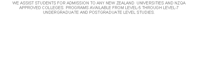 Text Box: WE ASSIST STUDENTS FOR ADMISSION TO ANY NEW ZEALAND  UNIVERSITIES AND NZQA APPROVED COLLEGES. PROGRAMS AVAILABLE FROM LEVEL-5 THROUGH LEVEL-7                     UNDERGRADUATE AND POSTGRADUATE LEVEL STUDIES. 